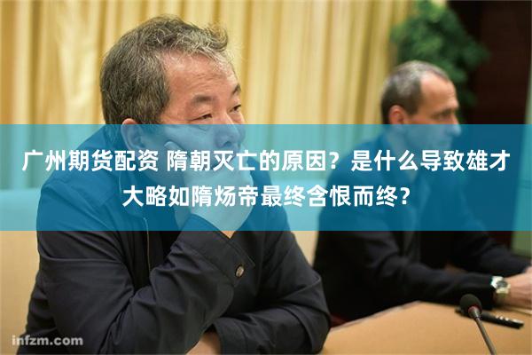 广州期货配资 隋朝灭亡的原因？是什么导致雄才大略如隋炀帝最终含恨而终？