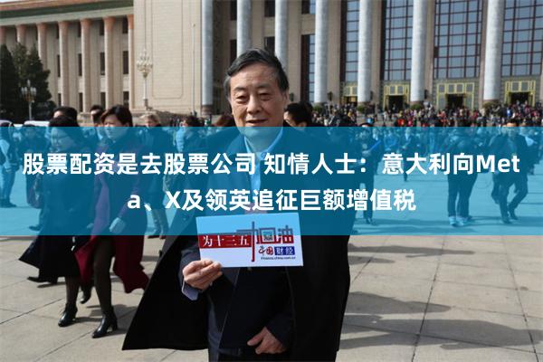 股票配资是去股票公司 知情人士：意大利向Meta、X及领英追征巨额增值税