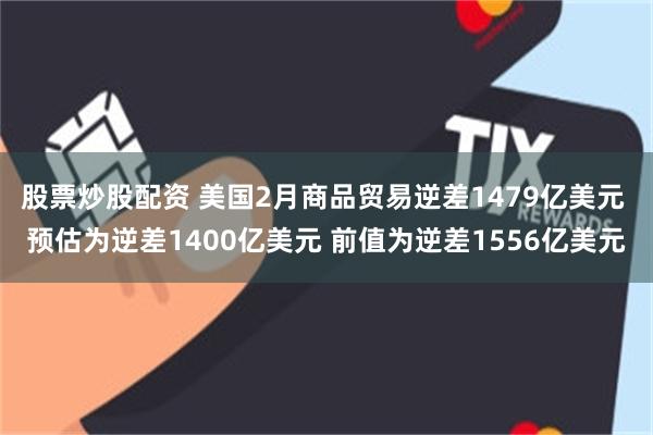 股票炒股配资 美国2月商品贸易逆差1479亿美元 预估为逆差1400亿美元 前值为逆差1556亿美元