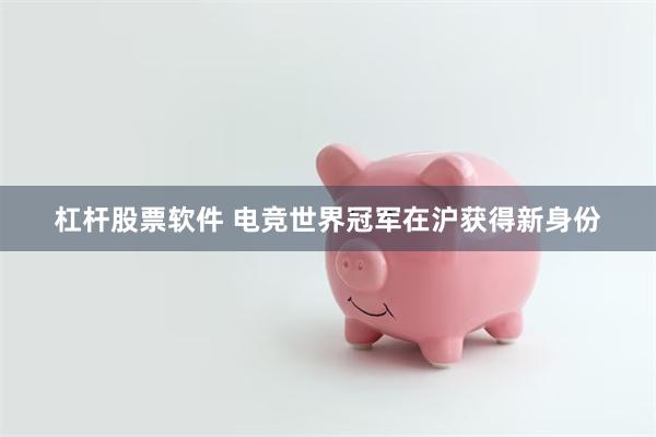 杠杆股票软件 电竞世界冠军在沪获得新身份