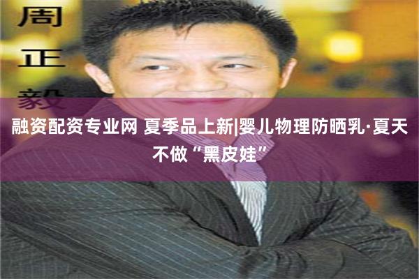 融资配资专业网 夏季品上新|婴儿物理防晒乳·夏天不做“黑皮娃”