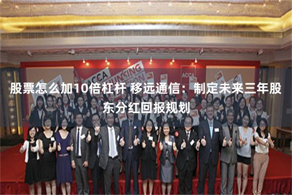 股票怎么加10倍杠杆 移远通信：制定未来三年股东分红回报规划