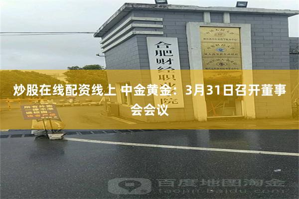 炒股在线配资线上 中金黄金：3月31日召开董事会会议