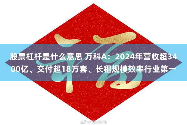 股票杠杆是什么意思 万科A：2024年营收超3400亿、交付超18万套、长租规模效率行业第一