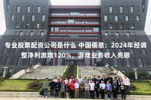 专业股票配资公司是什么 中国儒意：2024年经调整净利激增120%，游戏业务收入亮眼