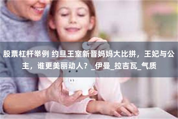 股票杠杆举例 约旦王室新晋妈妈大比拼，王妃与公主，谁更美丽动人？_伊曼_拉吉瓦_气质