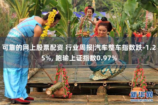 可靠的网上股票配资 行业周报|汽车整车指数跌-1.25%, 跑输上证指数0.97%