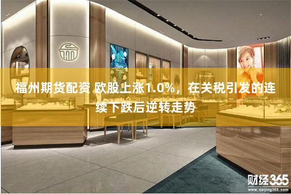 福州期货配资 欧股上涨1.0%，在关税引发的连续下跌后逆转走势