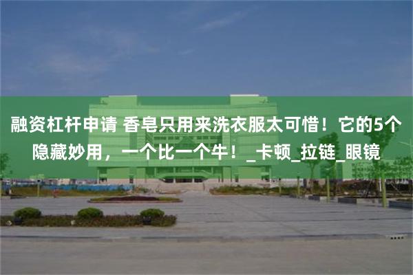 融资杠杆申请 香皂只用来洗衣服太可惜！它的5个隐藏妙用，一个比一个牛！_卡顿_拉链_眼镜