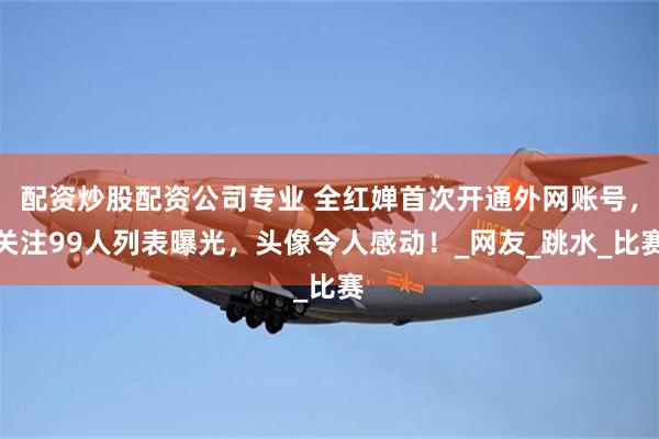 配资炒股配资公司专业 全红婵首次开通外网账号，关注99人列表曝光，头像令人感动！_网友_跳水_比赛