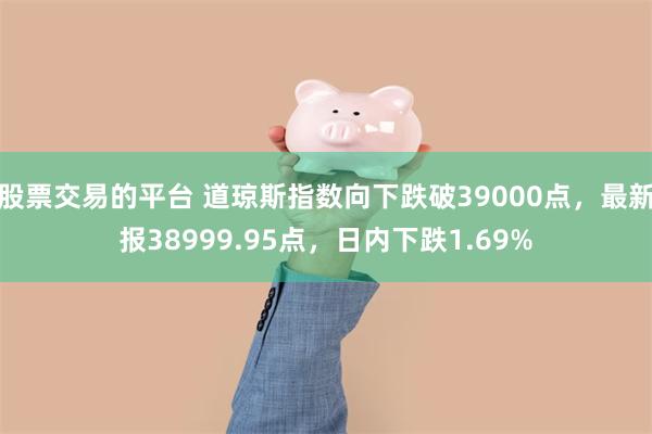 股票交易的平台 道琼斯指数向下跌破39000点，最新报38999.95点，日内下跌1.69%