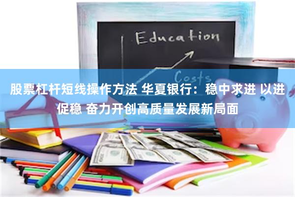 股票杠杆短线操作方法 华夏银行：稳中求进 以进促稳 奋力开创高质量发展新局面