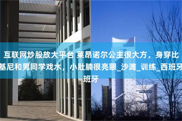 互联网炒股放大平台 莱昂诺尔公主很大方，身穿比基尼和男同学戏水，小肚腩很亮眼_沙滩_训练_西班牙