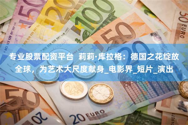 专业股票配资平台  莉莉·库拉格：德国之花绽放全球，为艺术大尺度献身_电影界_短片_演出