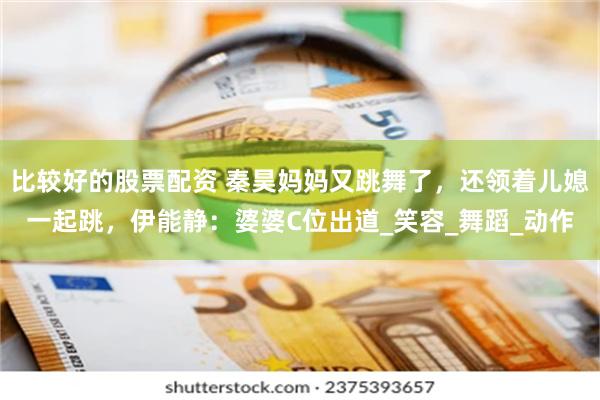 比较好的股票配资 秦昊妈妈又跳舞了，还领着儿媳一起跳，伊能静：婆婆C位出道_笑容_舞蹈_动作