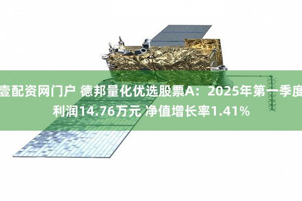 壹配资网门户 德邦量化优选股票A：2025年第一季度利润14.76万元 净值增长率1.41%