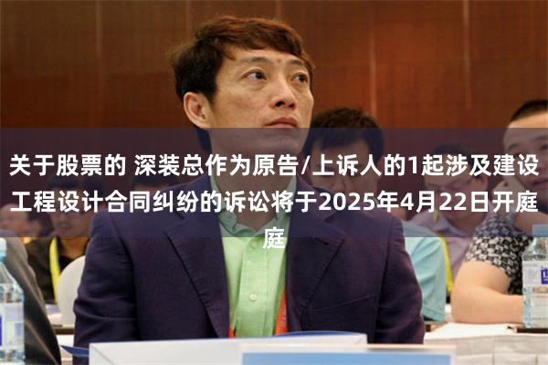 关于股票的 深装总作为原告/上诉人的1起涉及建设工程设计合同纠纷的诉讼将于2025年4月22日开庭