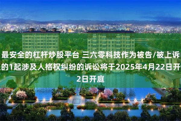 最安全的杠杆炒股平台 三六零科技作为被告/被上诉人的1起涉及人格权纠纷的诉讼将于2025年4月22日开庭