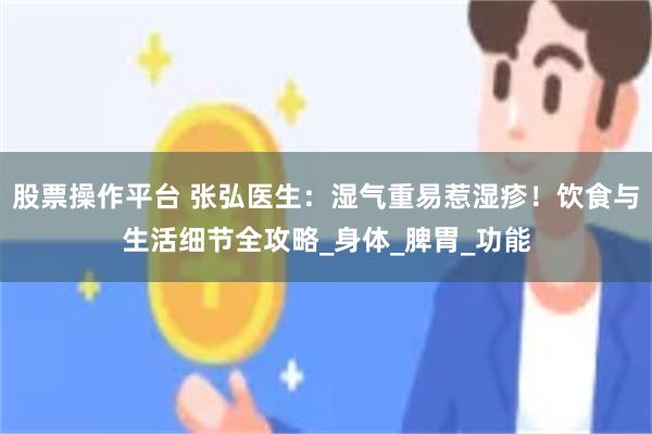 股票操作平台 张弘医生：湿气重易惹湿疹！饮食与生活细节全攻略_身体_脾胃_功能