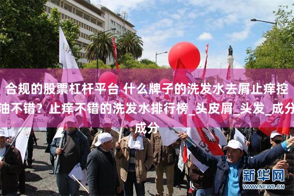 合规的股票杠杆平台 什么牌子的洗发水去屑止痒控油不错？止痒不错的洗发水排行榜_头皮屑_头发_成分