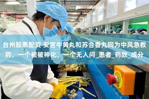 台州股票配资 安宫牛黄丸和苏合香丸同为中风急救药，一个被被神化，一个无人问_患者_药效_成分