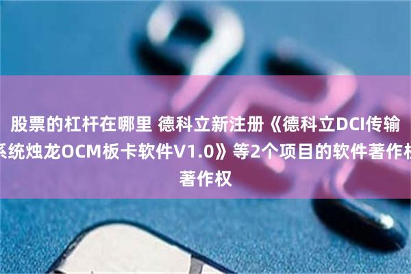 股票的杠杆在哪里 德科立新注册《德科立DCI传输系统烛龙OCM板卡软件V1.0》等2个项目的软件著作权