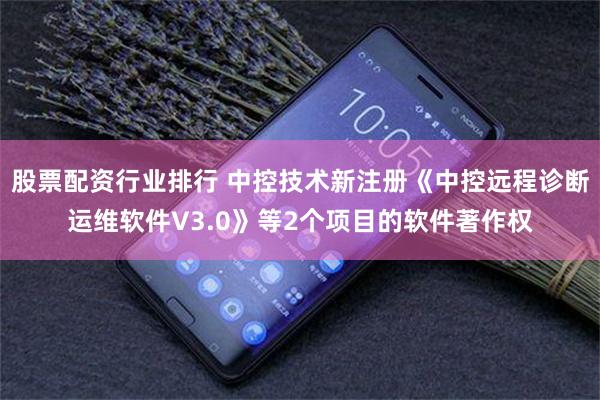 股票配资行业排行 中控技术新注册《中控远程诊断运维软件V3.0》等2个项目的软件著作权