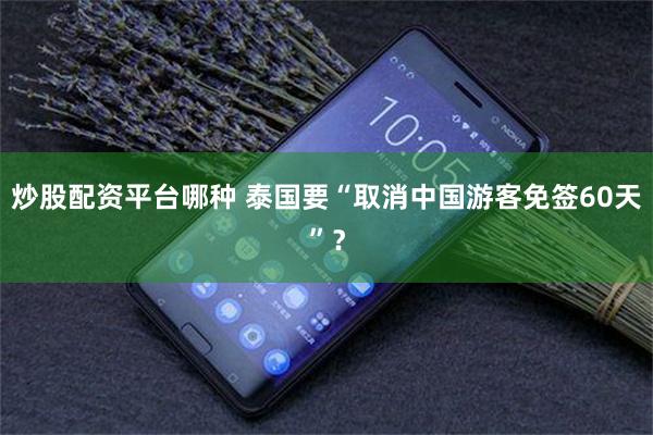 炒股配资平台哪种 泰国要“取消中国游客免签60天”？