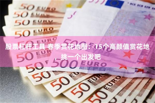 股票杠杆工具 春季赏花地图：15个高颜值赏花地，挑一个出发吧