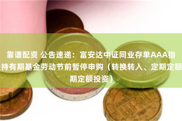 靠谱配资 公告速递：富安达中证同业存单AAA指数7天持有期基金劳动节前暂停申购（转换转入、定期定额投资）