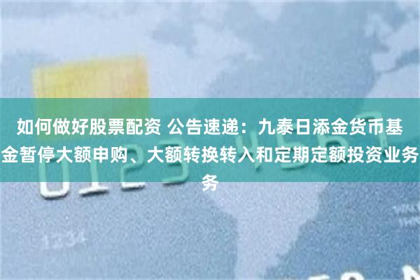 如何做好股票配资 公告速递：九泰日添金货币基金暂停大额申购、大额转换转入和定期定额投资业务