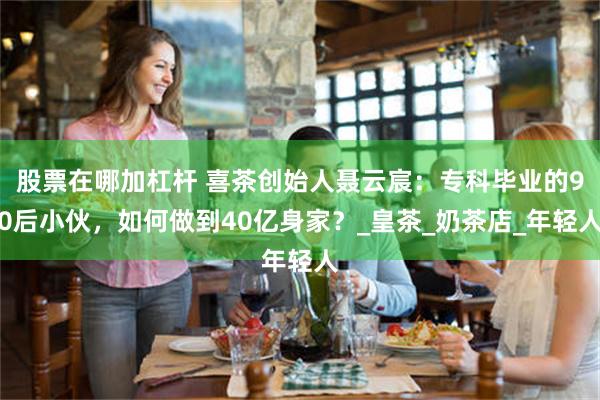 股票在哪加杠杆 喜茶创始人聂云宸：专科毕业的90后小伙，如何做到40亿身家？_皇茶_奶茶店_年轻人