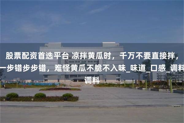 股票配资首选平台 凉拌黄瓜时，千万不要直接拌，一步错步步错，难怪黄瓜不脆不入味_味道_口感_调料