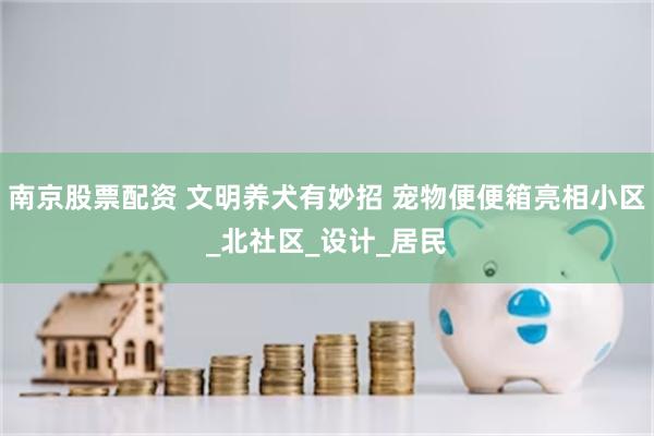 南京股票配资 文明养犬有妙招 宠物便便箱亮相小区_北社区_设计_居民