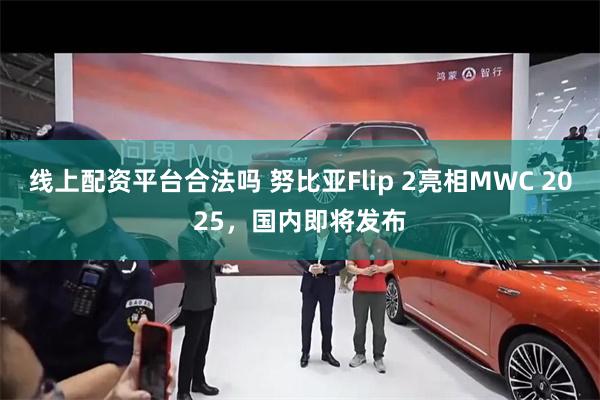 线上配资平台合法吗 努比亚Flip 2亮相MWC 2025，国内即将发布