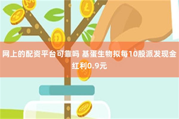 网上的配资平台可靠吗 基蛋生物拟每10股派发现金红利0.9元