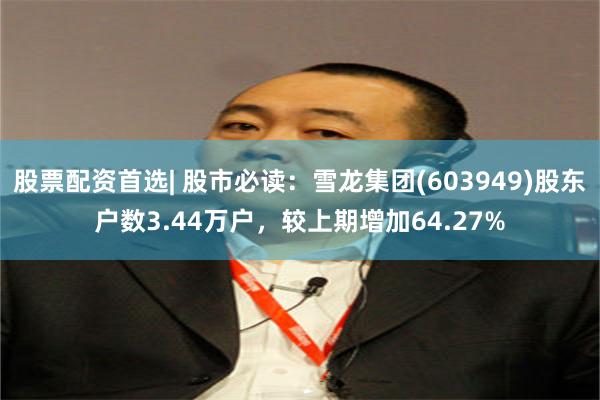 股票配资首选| 股市必读：雪龙集团(603949)股东户数3.44万户，较上期增加64.27%