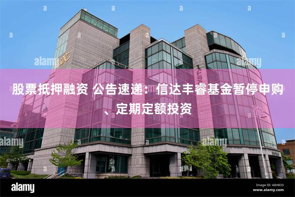 股票抵押融资 公告速递：信达丰睿基金暂停申购、定期定额投资