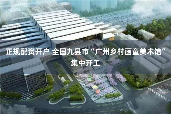 正规配资开户 全国九县市“广州乡村画童美术馆”集中开工