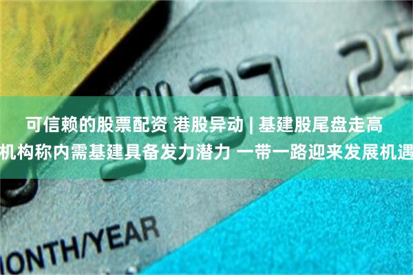 可信赖的股票配资 港股异动 | 基建股尾盘走高 机构称内需基建具备发力潜力 一带一路迎来发展机遇