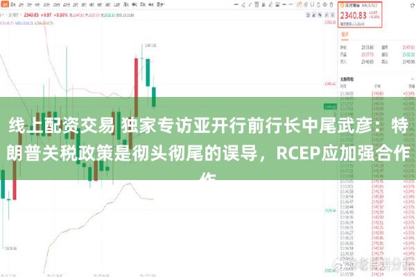 线上配资交易 独家专访亚开行前行长中尾武彦：特朗普关税政策是彻头彻尾的误导，RCEP应加强合作