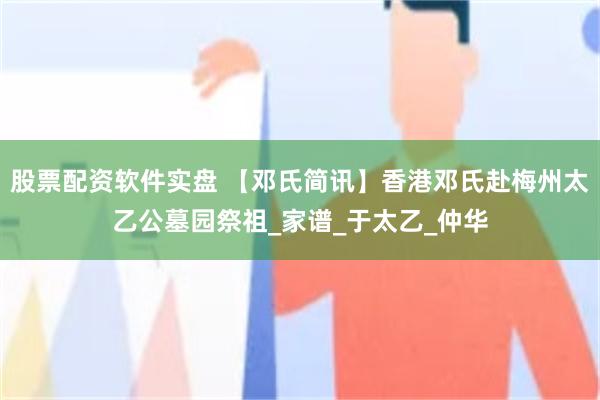 股票配资软件实盘 【邓氏简讯】香港邓氏赴梅州太乙公墓园祭祖_家谱_于太乙_仲华