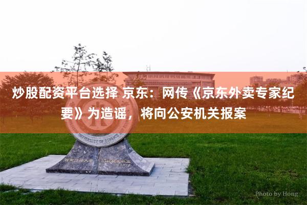 炒股配资平台选择 京东：网传《京东外卖专家纪要》为造谣，将向公安机关报案