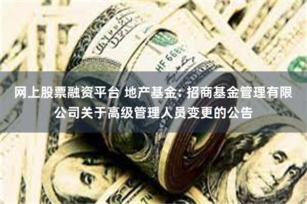 网上股票融资平台 地产基金: 招商基金管理有限公司关于高级管理人员变更的公告