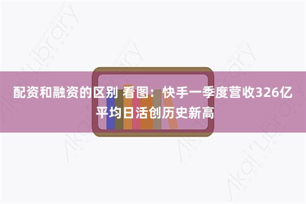 配资和融资的区别 看图：快手一季度营收326亿 平均日活创历史新高