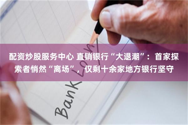 配资炒股服务中心 直销银行“大退潮”：首家探索者悄然“离场”，仅剩十余家地方银行坚守