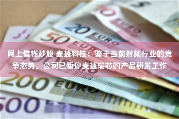 网上借钱炒股 麦捷科技：鉴于当前射频行业的竞争态势，公司已暂停麦捷瑞芯的产品研发工作