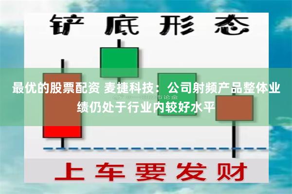 最优的股票配资 麦捷科技：公司射频产品整体业绩仍处于行业内较好水平
