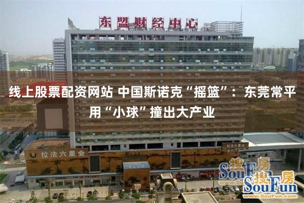 线上股票配资网站 中国斯诺克“摇篮”：东莞常平用“小球”撞出大产业