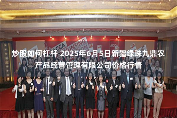 炒股如何杠杆 2025年6月5日新疆绿珠九鼎农产品经营管理有限公司价格行情